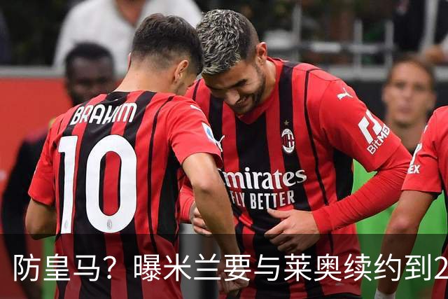 防皇马？曝米兰要与莱奥续约到2027 违约金升到2亿
